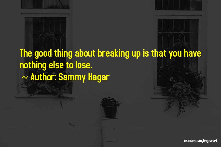 Sammy Hagar Quotes: The Good Thing About Breaking Up Is That You Have Nothing Else To Lose.