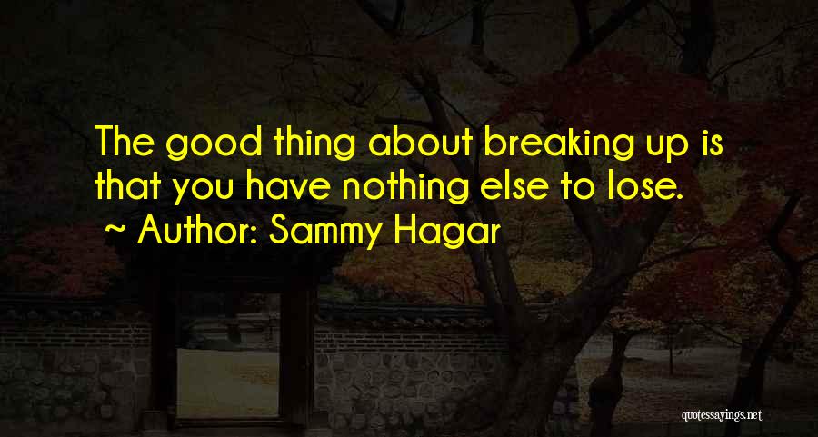 Sammy Hagar Quotes: The Good Thing About Breaking Up Is That You Have Nothing Else To Lose.