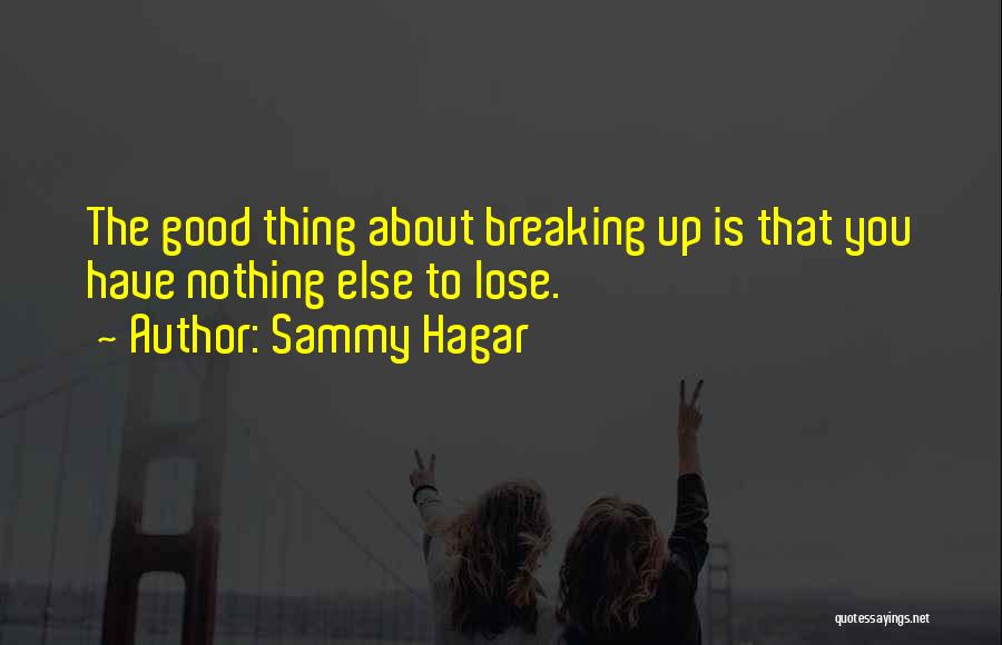 Sammy Hagar Quotes: The Good Thing About Breaking Up Is That You Have Nothing Else To Lose.