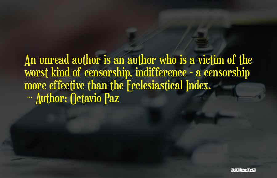 Octavio Paz Quotes: An Unread Author Is An Author Who Is A Victim Of The Worst Kind Of Censorship, Indifference - A Censorship