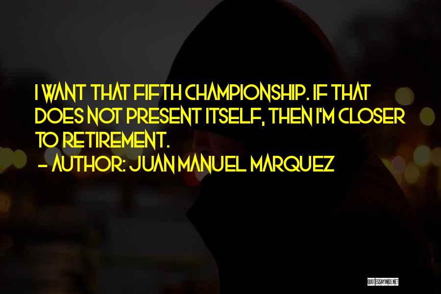 Juan Manuel Marquez Quotes: I Want That Fifth Championship. If That Does Not Present Itself, Then I'm Closer To Retirement.