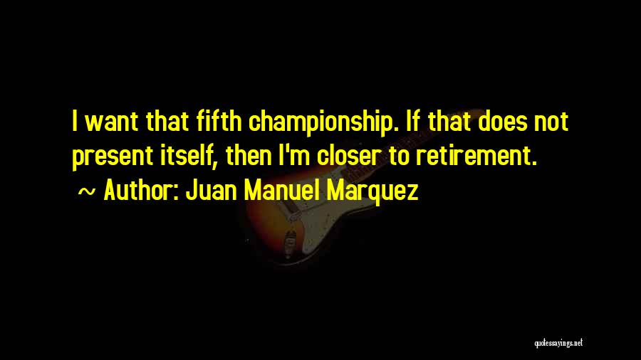 Juan Manuel Marquez Quotes: I Want That Fifth Championship. If That Does Not Present Itself, Then I'm Closer To Retirement.
