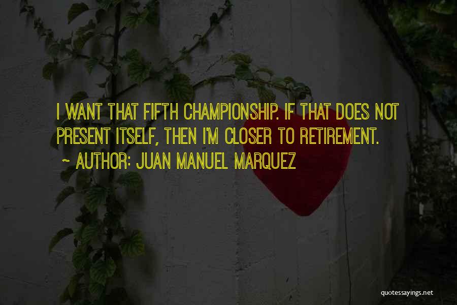 Juan Manuel Marquez Quotes: I Want That Fifth Championship. If That Does Not Present Itself, Then I'm Closer To Retirement.
