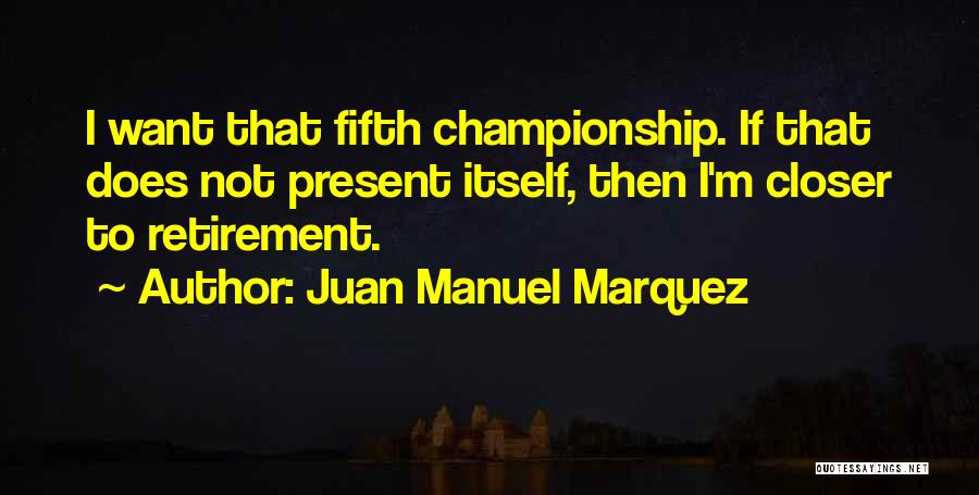 Juan Manuel Marquez Quotes: I Want That Fifth Championship. If That Does Not Present Itself, Then I'm Closer To Retirement.