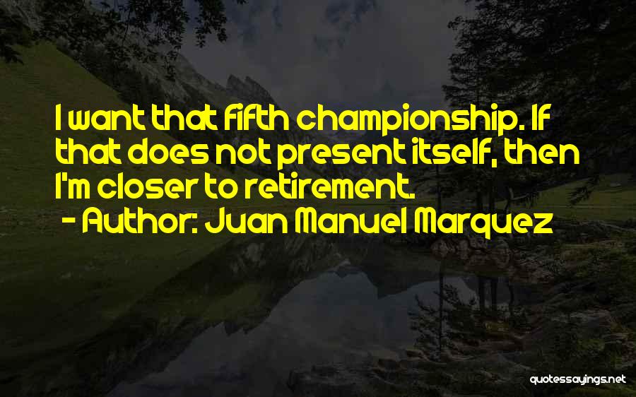Juan Manuel Marquez Quotes: I Want That Fifth Championship. If That Does Not Present Itself, Then I'm Closer To Retirement.