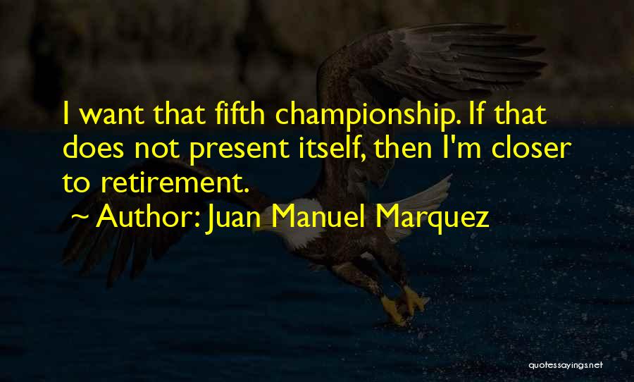 Juan Manuel Marquez Quotes: I Want That Fifth Championship. If That Does Not Present Itself, Then I'm Closer To Retirement.