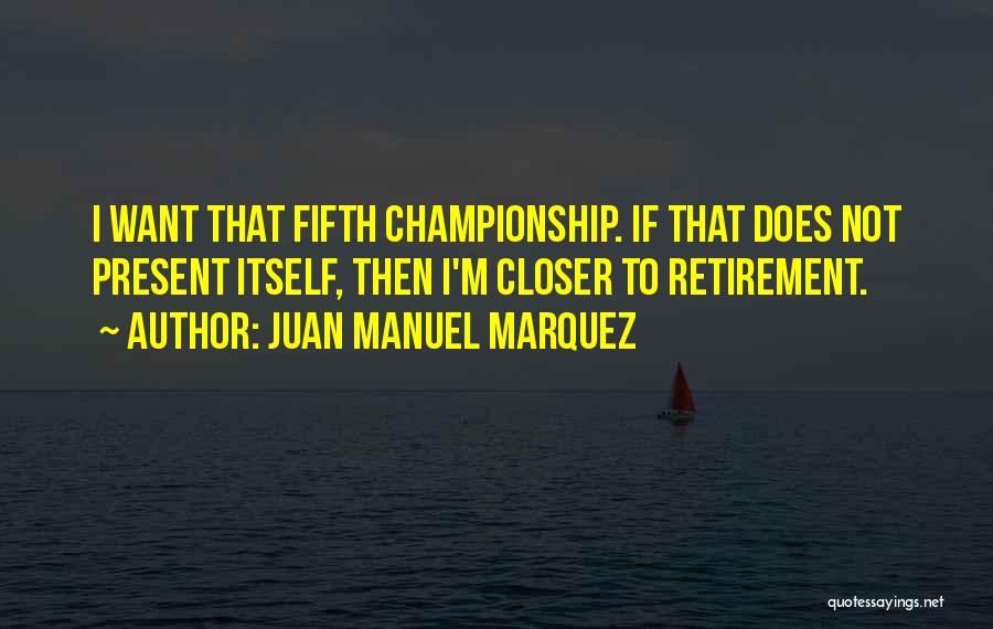 Juan Manuel Marquez Quotes: I Want That Fifth Championship. If That Does Not Present Itself, Then I'm Closer To Retirement.