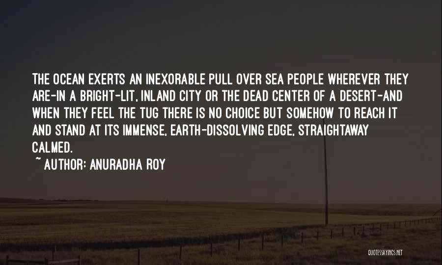 Anuradha Roy Quotes: The Ocean Exerts An Inexorable Pull Over Sea People Wherever They Are-in A Bright-lit, Inland City Or The Dead Center