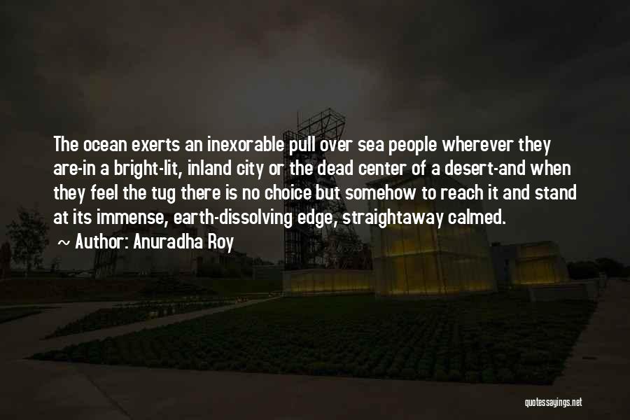 Anuradha Roy Quotes: The Ocean Exerts An Inexorable Pull Over Sea People Wherever They Are-in A Bright-lit, Inland City Or The Dead Center