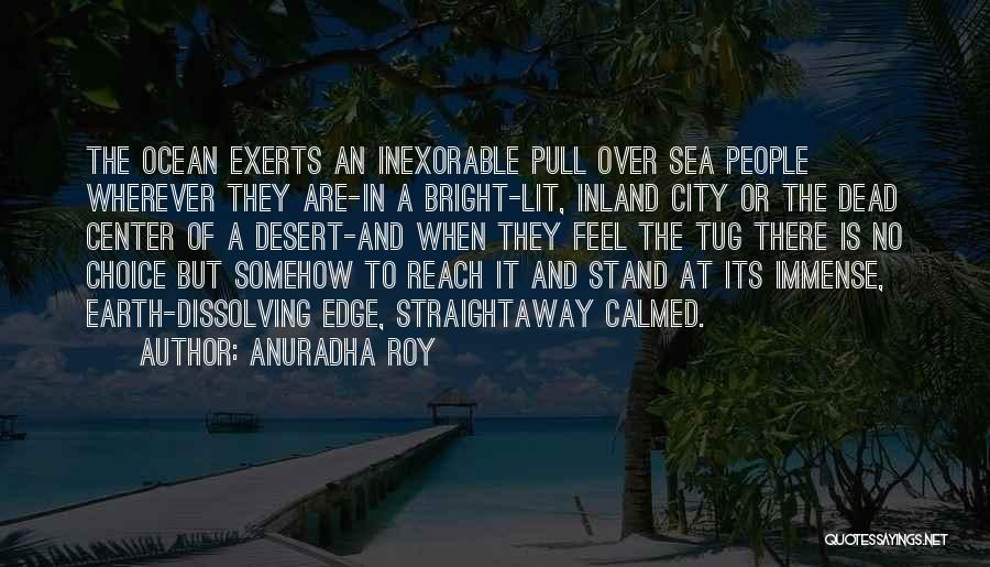 Anuradha Roy Quotes: The Ocean Exerts An Inexorable Pull Over Sea People Wherever They Are-in A Bright-lit, Inland City Or The Dead Center