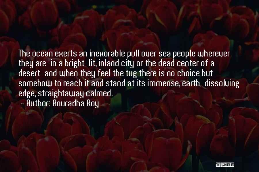 Anuradha Roy Quotes: The Ocean Exerts An Inexorable Pull Over Sea People Wherever They Are-in A Bright-lit, Inland City Or The Dead Center