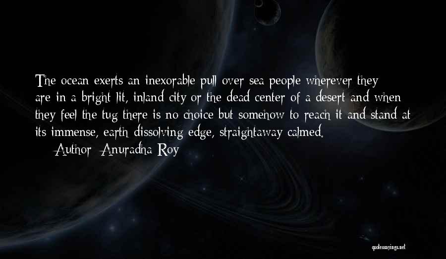 Anuradha Roy Quotes: The Ocean Exerts An Inexorable Pull Over Sea People Wherever They Are-in A Bright-lit, Inland City Or The Dead Center