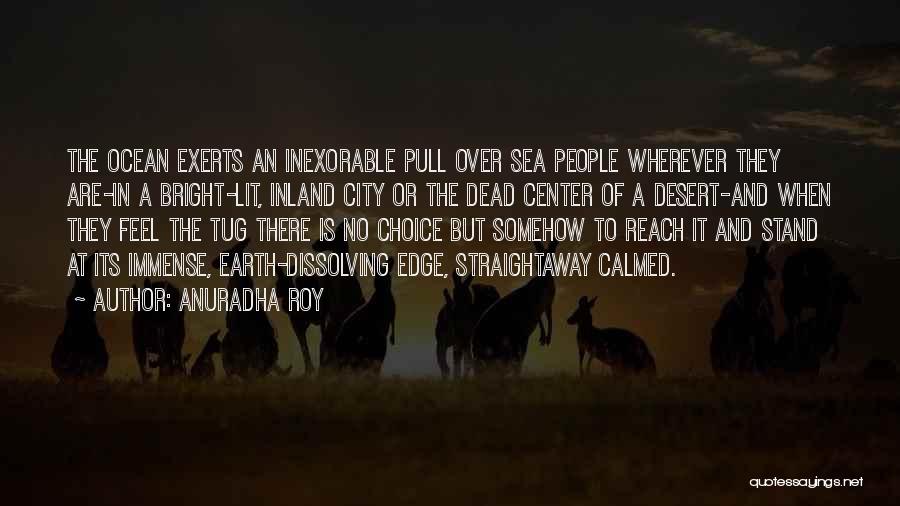 Anuradha Roy Quotes: The Ocean Exerts An Inexorable Pull Over Sea People Wherever They Are-in A Bright-lit, Inland City Or The Dead Center