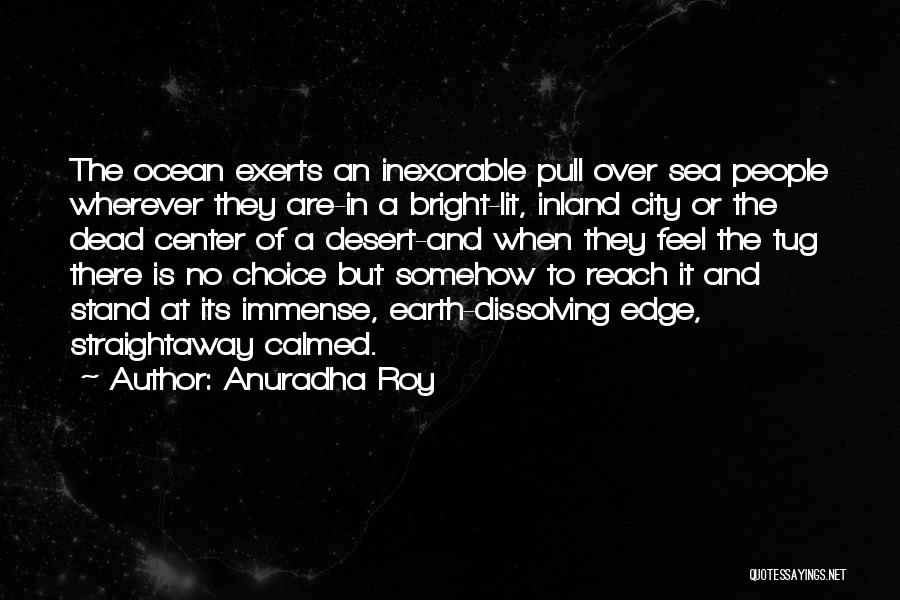 Anuradha Roy Quotes: The Ocean Exerts An Inexorable Pull Over Sea People Wherever They Are-in A Bright-lit, Inland City Or The Dead Center