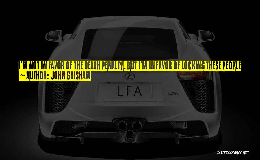 John Grisham Quotes: I'm Not In Favor Of The Death Penalty. But I'm In Favor Of Locking These People Away In Maximum Security
