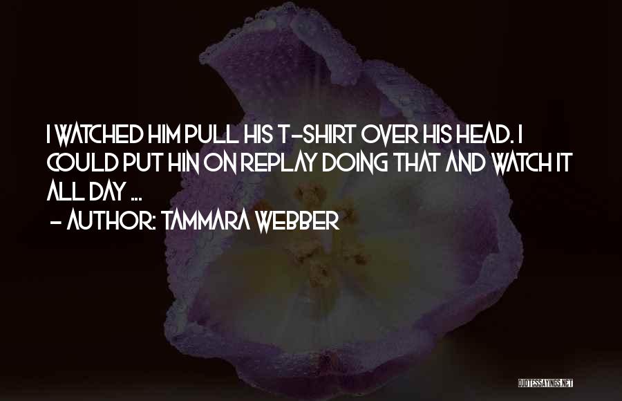 Tammara Webber Quotes: I Watched Him Pull His T-shirt Over His Head. I Could Put Hin On Replay Doing That And Watch It