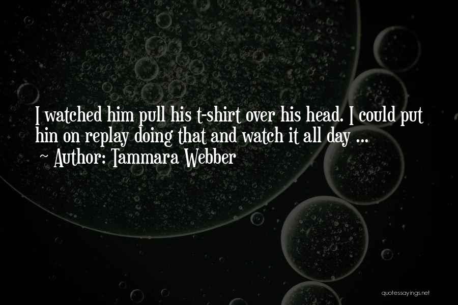 Tammara Webber Quotes: I Watched Him Pull His T-shirt Over His Head. I Could Put Hin On Replay Doing That And Watch It