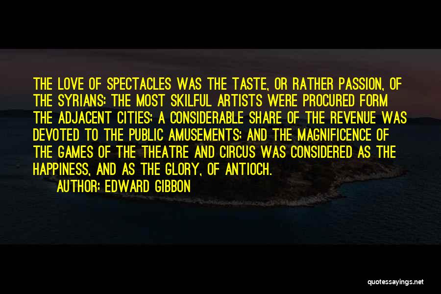 Edward Gibbon Quotes: The Love Of Spectacles Was The Taste, Or Rather Passion, Of The Syrians: The Most Skilful Artists Were Procured Form