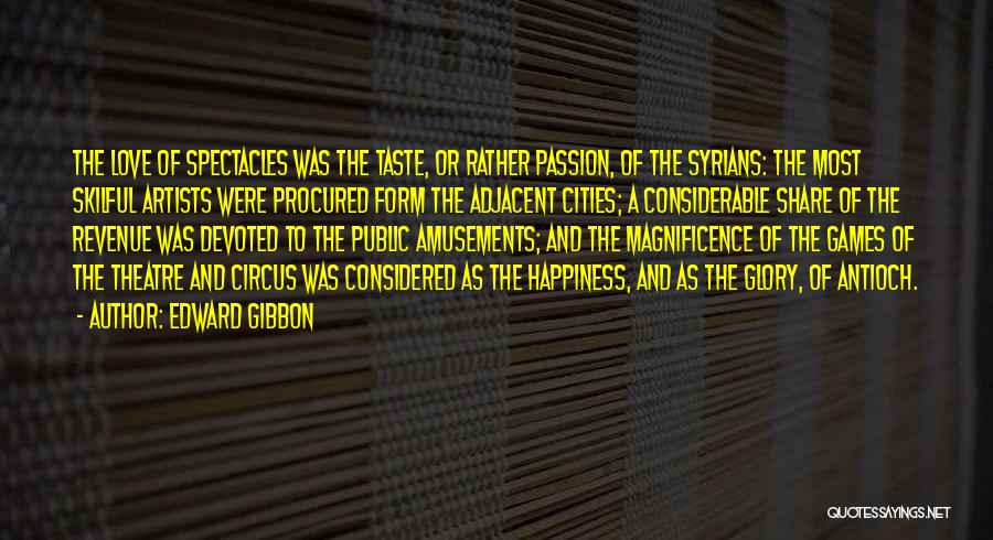 Edward Gibbon Quotes: The Love Of Spectacles Was The Taste, Or Rather Passion, Of The Syrians: The Most Skilful Artists Were Procured Form