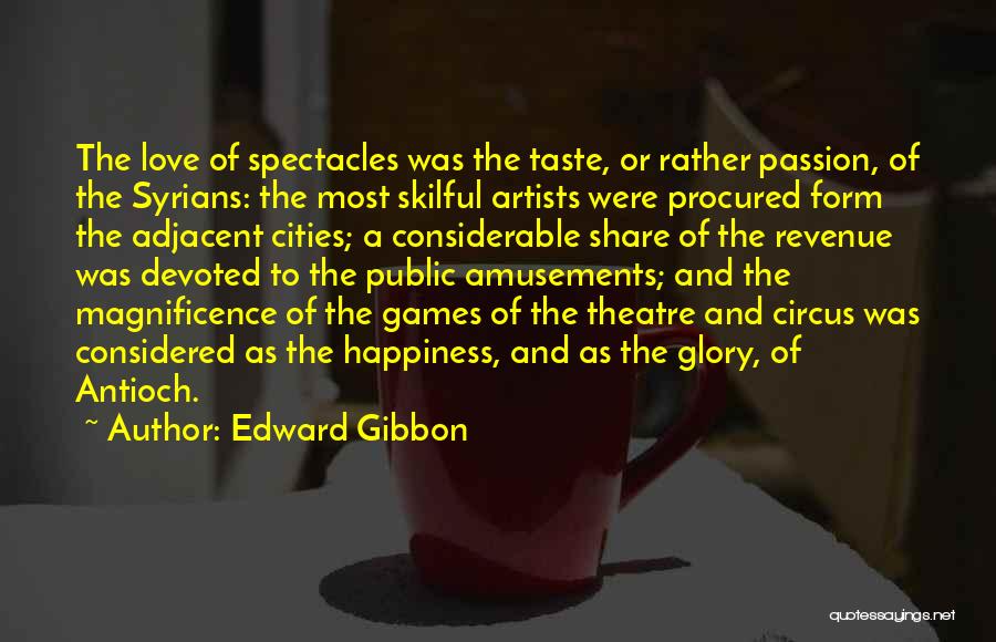 Edward Gibbon Quotes: The Love Of Spectacles Was The Taste, Or Rather Passion, Of The Syrians: The Most Skilful Artists Were Procured Form