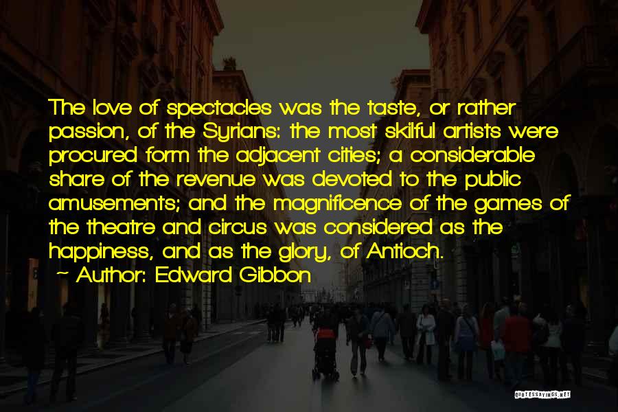 Edward Gibbon Quotes: The Love Of Spectacles Was The Taste, Or Rather Passion, Of The Syrians: The Most Skilful Artists Were Procured Form