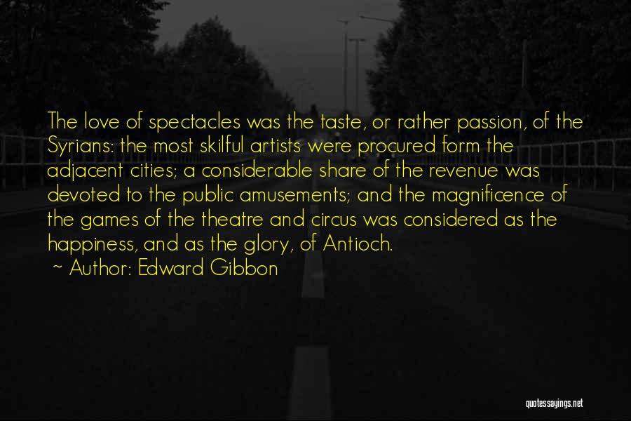 Edward Gibbon Quotes: The Love Of Spectacles Was The Taste, Or Rather Passion, Of The Syrians: The Most Skilful Artists Were Procured Form