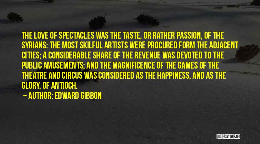 Edward Gibbon Quotes: The Love Of Spectacles Was The Taste, Or Rather Passion, Of The Syrians: The Most Skilful Artists Were Procured Form