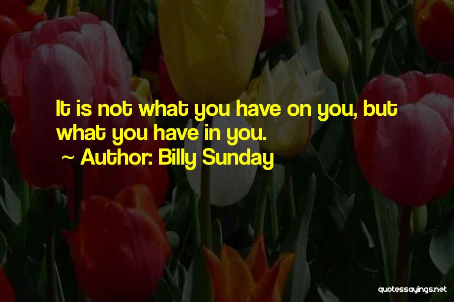 Billy Sunday Quotes: It Is Not What You Have On You, But What You Have In You.