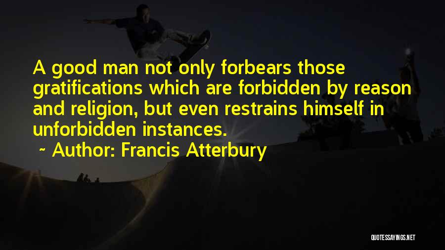 Francis Atterbury Quotes: A Good Man Not Only Forbears Those Gratifications Which Are Forbidden By Reason And Religion, But Even Restrains Himself In