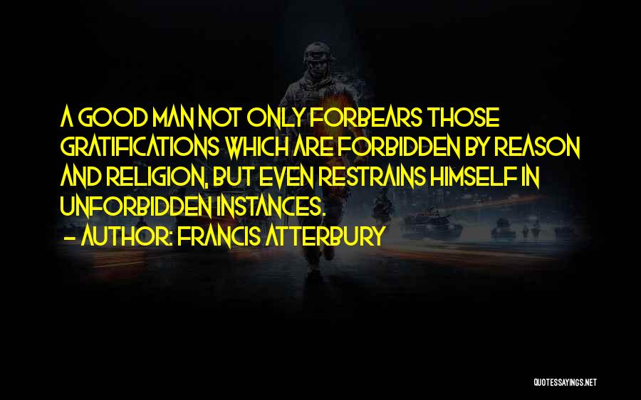 Francis Atterbury Quotes: A Good Man Not Only Forbears Those Gratifications Which Are Forbidden By Reason And Religion, But Even Restrains Himself In