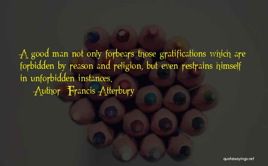 Francis Atterbury Quotes: A Good Man Not Only Forbears Those Gratifications Which Are Forbidden By Reason And Religion, But Even Restrains Himself In