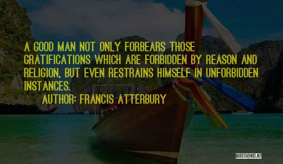 Francis Atterbury Quotes: A Good Man Not Only Forbears Those Gratifications Which Are Forbidden By Reason And Religion, But Even Restrains Himself In