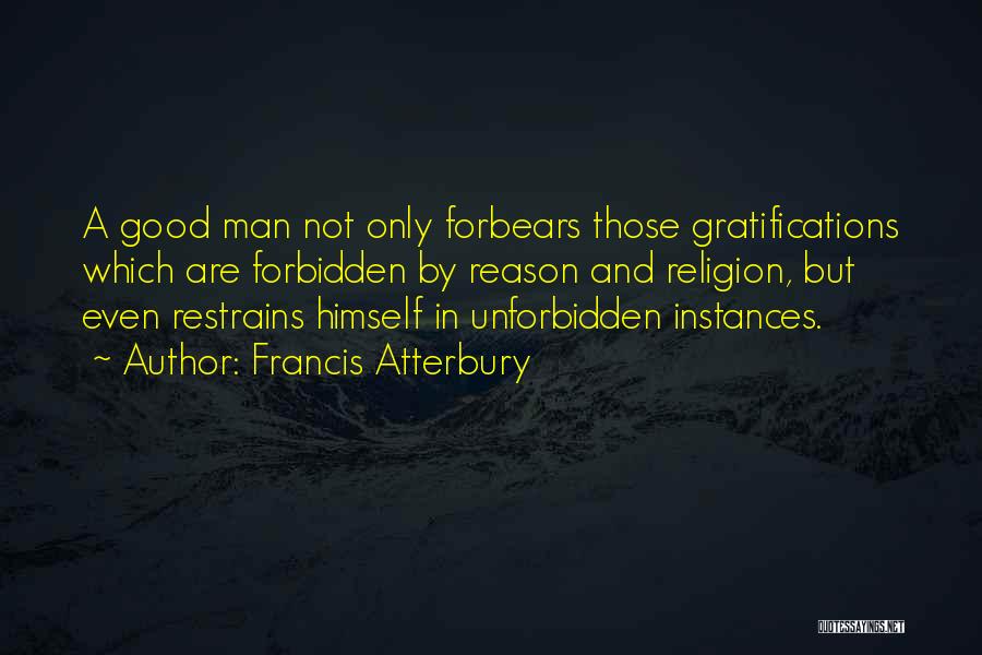 Francis Atterbury Quotes: A Good Man Not Only Forbears Those Gratifications Which Are Forbidden By Reason And Religion, But Even Restrains Himself In