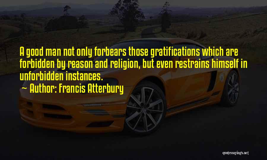 Francis Atterbury Quotes: A Good Man Not Only Forbears Those Gratifications Which Are Forbidden By Reason And Religion, But Even Restrains Himself In