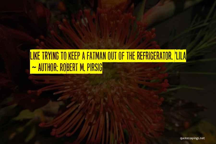Robert M. Pirsig Quotes: Like Trying To Keep A Fatman Out Of The Refrigerator. 'lila