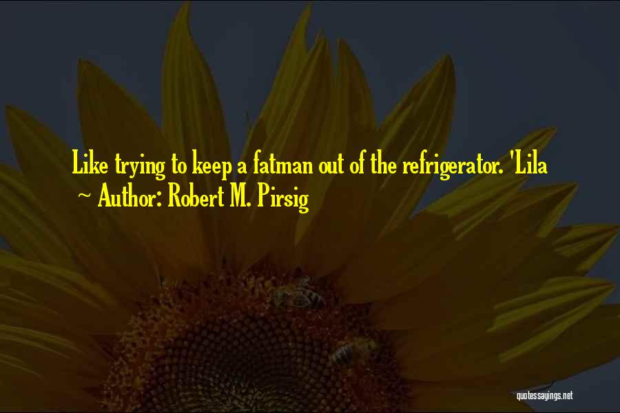 Robert M. Pirsig Quotes: Like Trying To Keep A Fatman Out Of The Refrigerator. 'lila