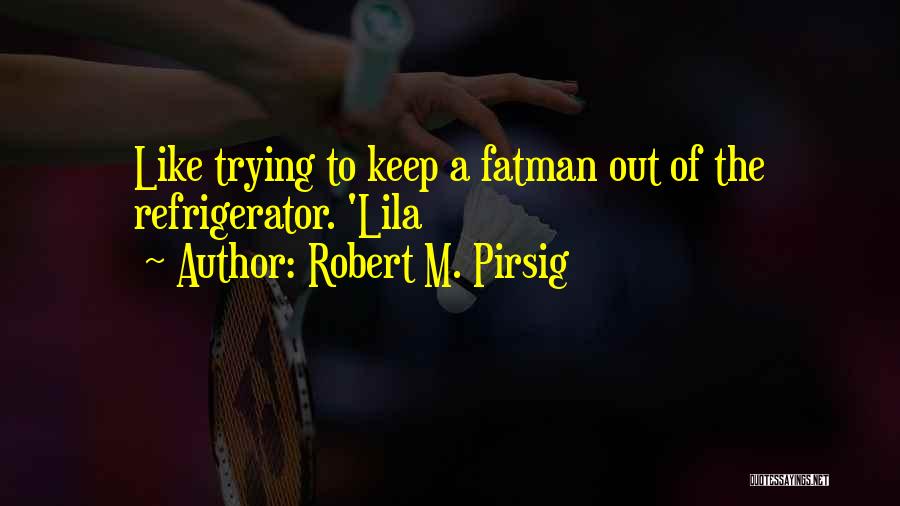 Robert M. Pirsig Quotes: Like Trying To Keep A Fatman Out Of The Refrigerator. 'lila