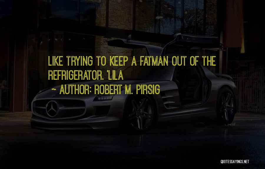 Robert M. Pirsig Quotes: Like Trying To Keep A Fatman Out Of The Refrigerator. 'lila