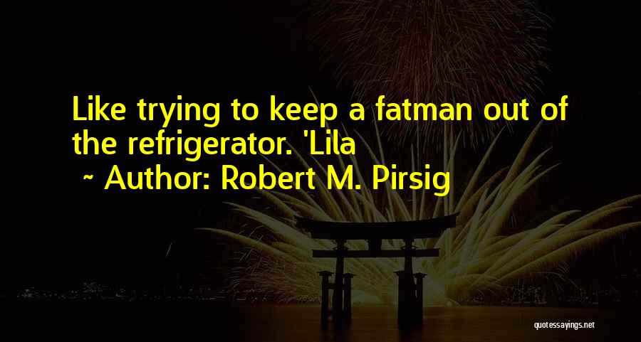 Robert M. Pirsig Quotes: Like Trying To Keep A Fatman Out Of The Refrigerator. 'lila