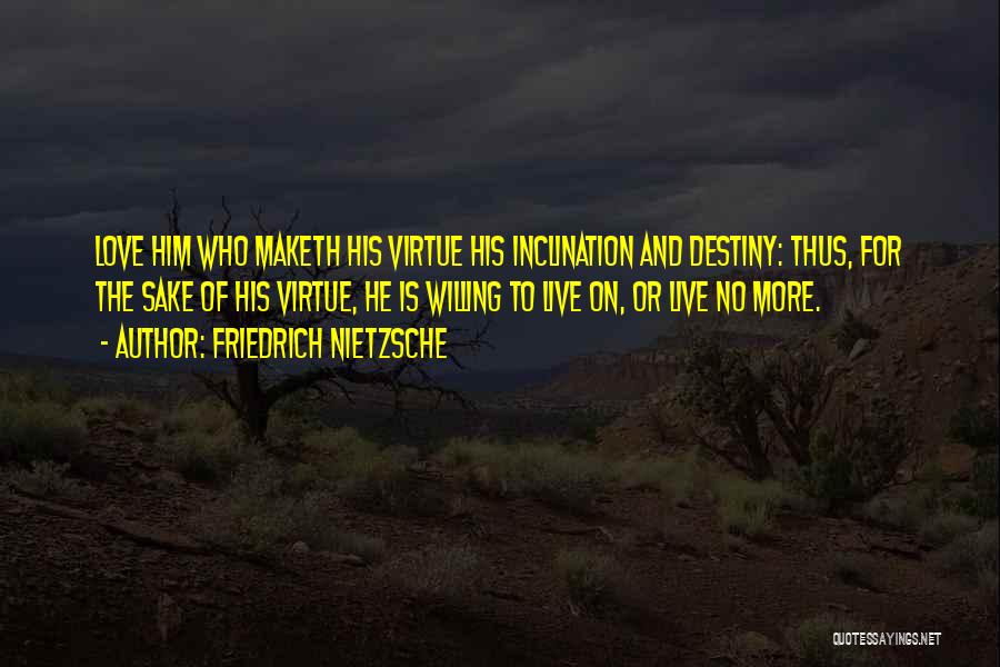 Friedrich Nietzsche Quotes: Love Him Who Maketh His Virtue His Inclination And Destiny: Thus, For The Sake Of His Virtue, He Is Willing