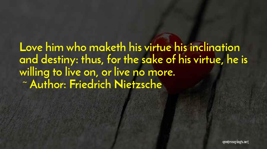 Friedrich Nietzsche Quotes: Love Him Who Maketh His Virtue His Inclination And Destiny: Thus, For The Sake Of His Virtue, He Is Willing