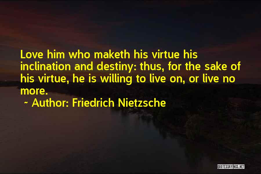 Friedrich Nietzsche Quotes: Love Him Who Maketh His Virtue His Inclination And Destiny: Thus, For The Sake Of His Virtue, He Is Willing