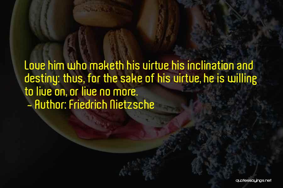 Friedrich Nietzsche Quotes: Love Him Who Maketh His Virtue His Inclination And Destiny: Thus, For The Sake Of His Virtue, He Is Willing