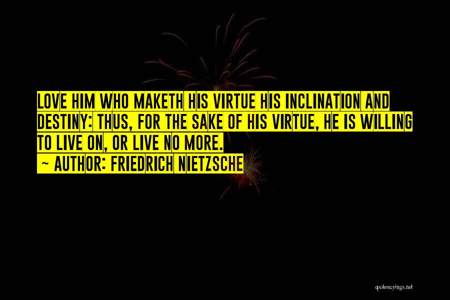 Friedrich Nietzsche Quotes: Love Him Who Maketh His Virtue His Inclination And Destiny: Thus, For The Sake Of His Virtue, He Is Willing