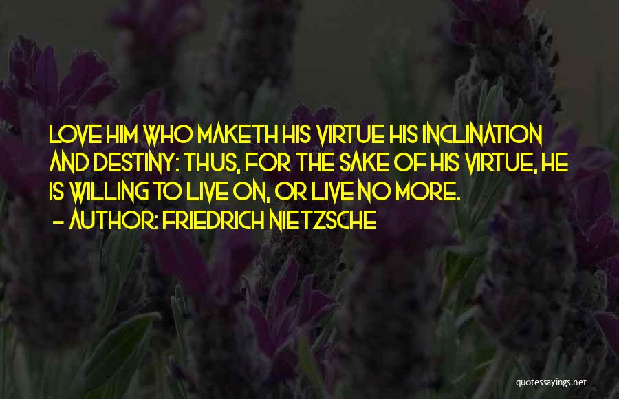 Friedrich Nietzsche Quotes: Love Him Who Maketh His Virtue His Inclination And Destiny: Thus, For The Sake Of His Virtue, He Is Willing