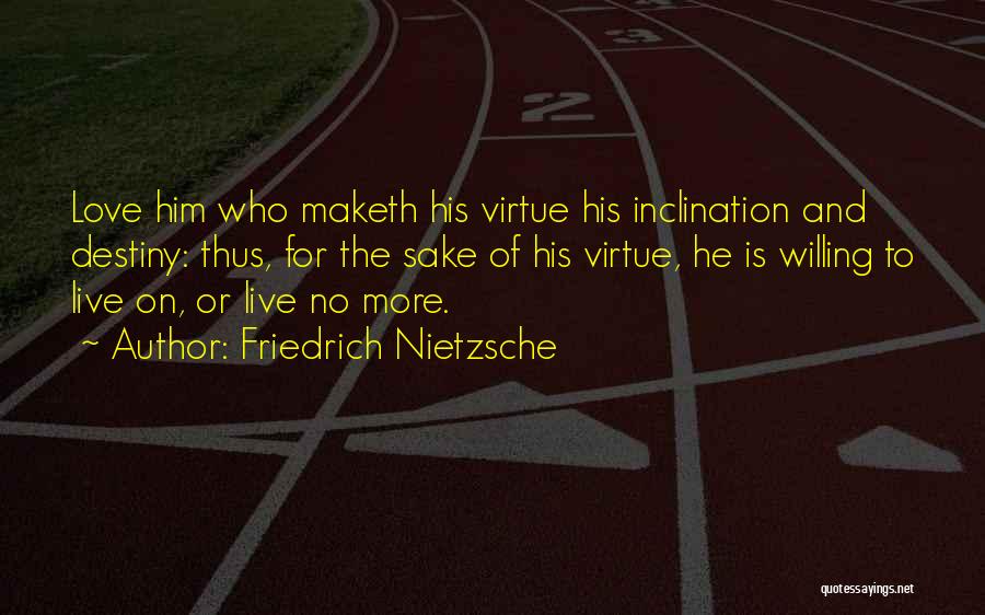 Friedrich Nietzsche Quotes: Love Him Who Maketh His Virtue His Inclination And Destiny: Thus, For The Sake Of His Virtue, He Is Willing