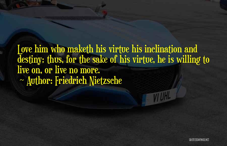 Friedrich Nietzsche Quotes: Love Him Who Maketh His Virtue His Inclination And Destiny: Thus, For The Sake Of His Virtue, He Is Willing