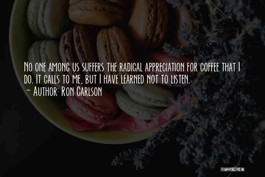 Ron Carlson Quotes: No One Among Us Suffers The Radical Appreciation For Coffee That I Do. It Calls To Me, But I Have