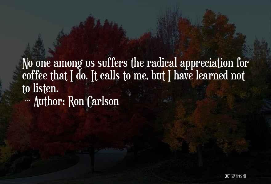 Ron Carlson Quotes: No One Among Us Suffers The Radical Appreciation For Coffee That I Do. It Calls To Me, But I Have