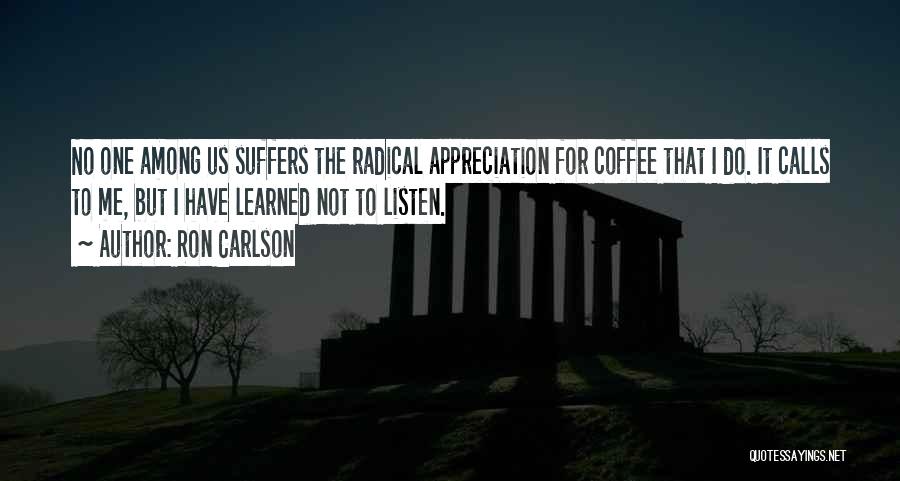 Ron Carlson Quotes: No One Among Us Suffers The Radical Appreciation For Coffee That I Do. It Calls To Me, But I Have
